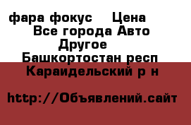 фара фокус1 › Цена ­ 500 - Все города Авто » Другое   . Башкортостан респ.,Караидельский р-н